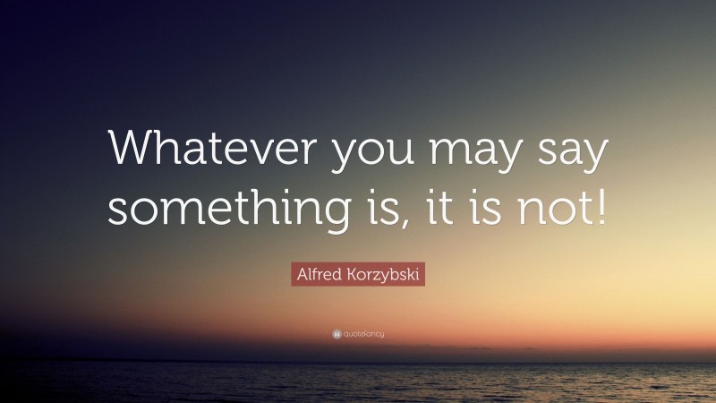 Alfred Korzybski Quote: “Whatever you may say something is, it is not!”