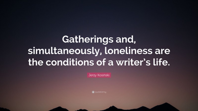 Jerzy Kosiński Quote: “Gatherings and, simultaneously, loneliness are the conditions of a writer’s life.”