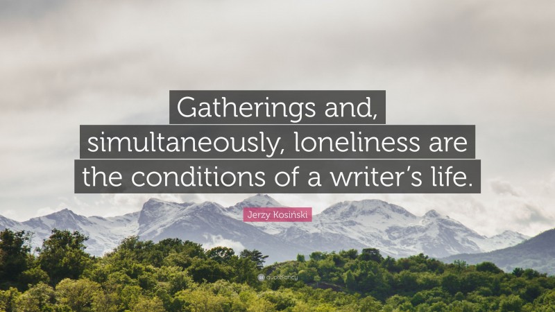Jerzy Kosiński Quote: “Gatherings and, simultaneously, loneliness are the conditions of a writer’s life.”