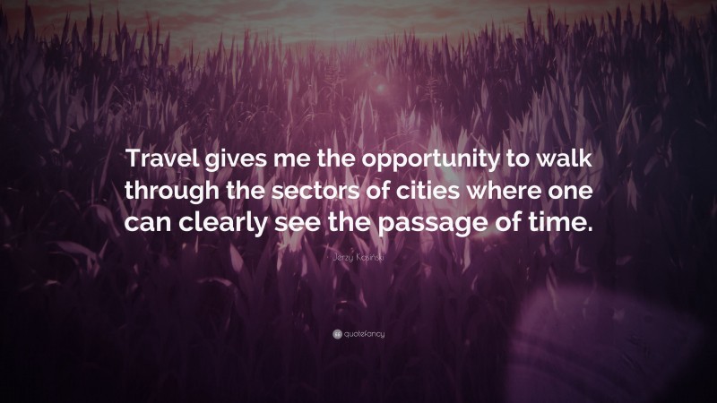 Jerzy Kosiński Quote: “Travel gives me the opportunity to walk through the sectors of cities where one can clearly see the passage of time.”