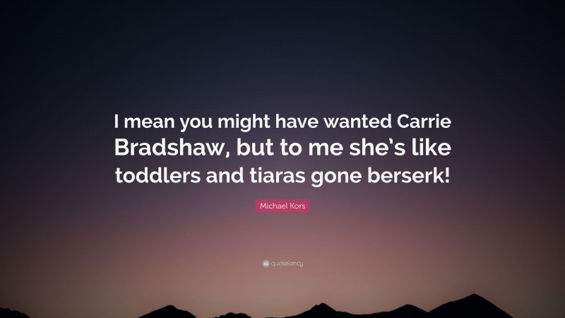 Michael Kors Quote: “I mean you might have wanted Carrie Bradshaw, but to me she’s like toddlers and tiaras gone berserk!”
