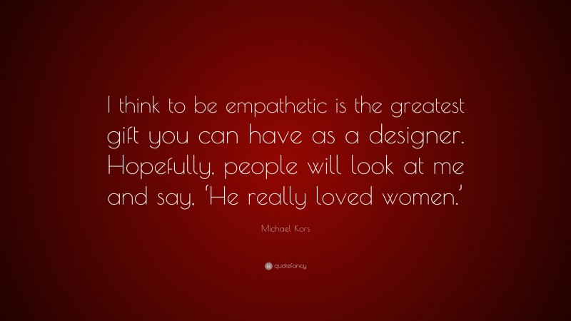 Michael Kors Quote: “I think to be empathetic is the greatest gift you can have as a designer. Hopefully, people will look at me and say, ‘He really loved women.’”