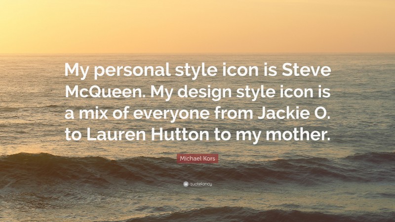 Michael Kors Quote: “My personal style icon is Steve McQueen. My design style icon is a mix of everyone from Jackie O. to Lauren Hutton to my mother.”