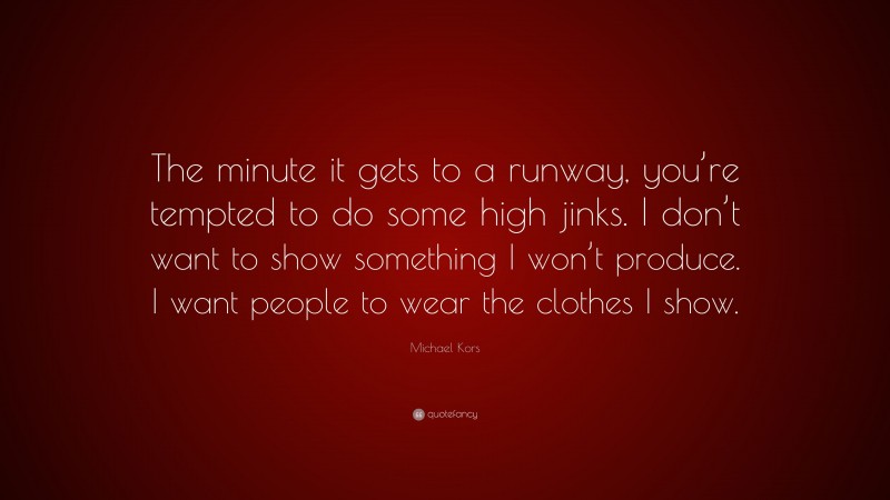 Michael Kors Quote: “The minute it gets to a runway, you’re tempted to do some high jinks. I don’t want to show something I won’t produce. I want people to wear the clothes I show.”