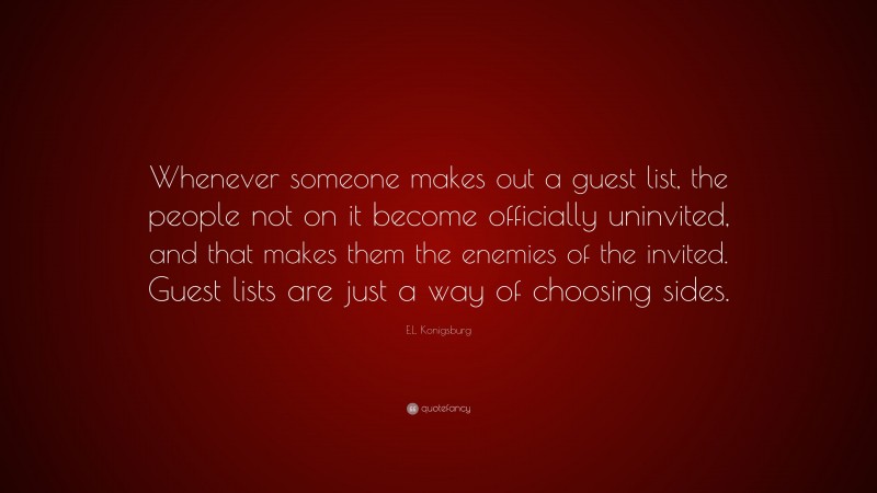E.L. Konigsburg Quote: “Whenever someone makes out a guest list, the people not on it become officially uninvited, and that makes them the enemies of the invited. Guest lists are just a way of choosing sides.”