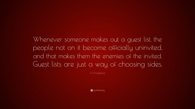 E.L. Konigsburg Quote: “Whenever someone makes out a guest list, the people not on it become officially uninvited, and that makes them the enemies of the invited. Guest lists are just a way of choosing sides.”