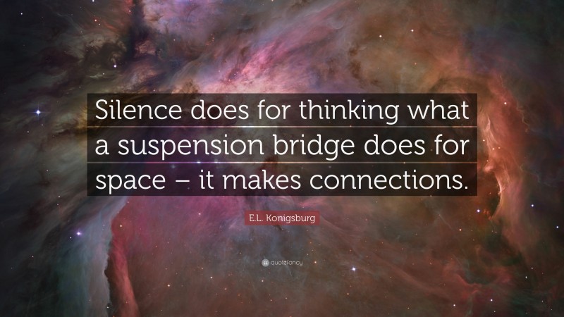 E.L. Konigsburg Quote: “Silence does for thinking what a suspension bridge does for space – it makes connections.”