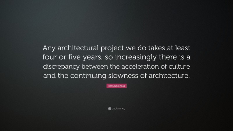 Rem Koolhaas Quote: “Any architectural project we do takes at least four or five years, so increasingly there is a discrepancy between the acceleration of culture and the continuing slowness of architecture.”