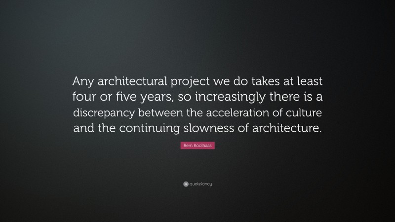 Rem Koolhaas Quote: “Any architectural project we do takes at least four or five years, so increasingly there is a discrepancy between the acceleration of culture and the continuing slowness of architecture.”