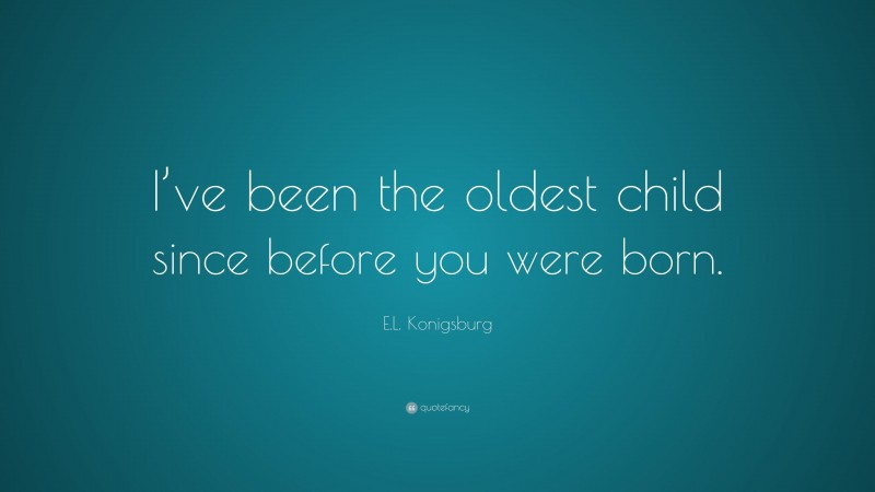 E.L. Konigsburg Quote: “I’ve been the oldest child since before you were born.”