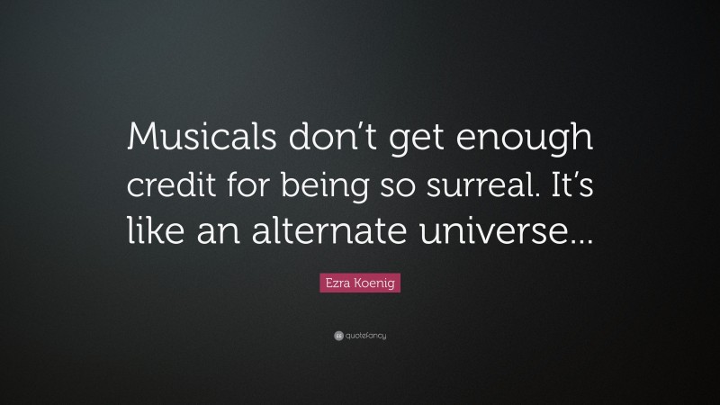 Ezra Koenig Quote: “Musicals don’t get enough credit for being so surreal. It’s like an alternate universe...”