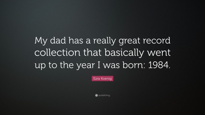 Ezra Koenig Quote: “My dad has a really great record collection that basically went up to the year I was born: 1984.”