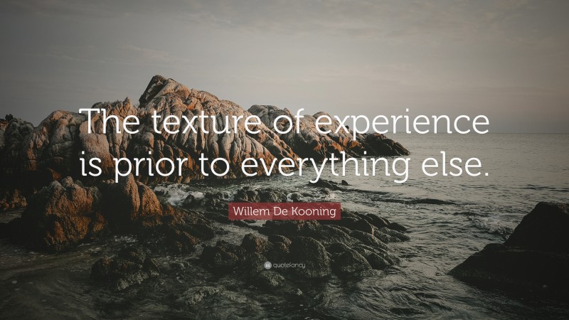 Willem De Kooning Quote: “The texture of experience is prior to everything else.”