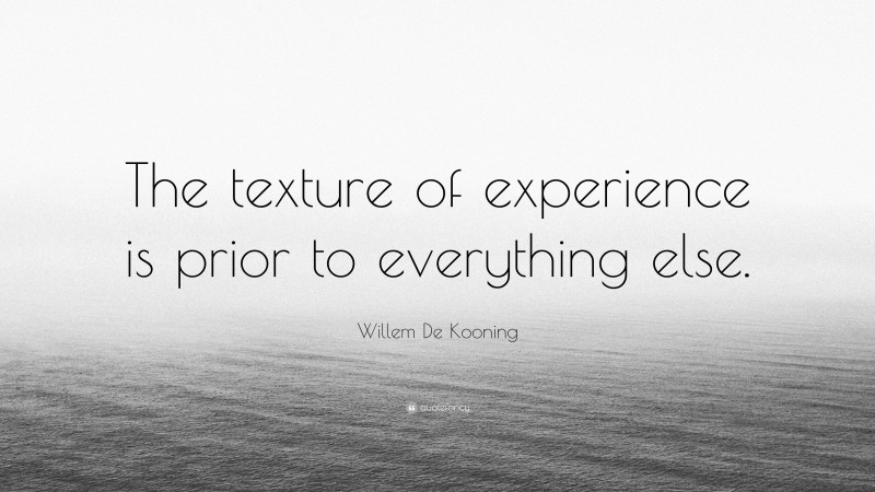Willem De Kooning Quote: “The texture of experience is prior to everything else.”
