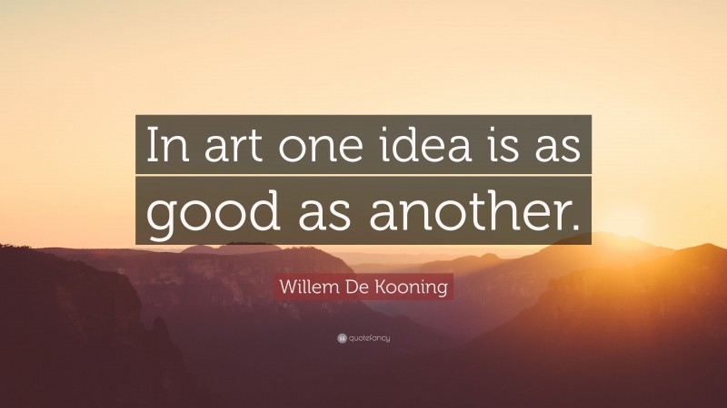 Willem De Kooning Quote: “In art one idea is as good as another.”