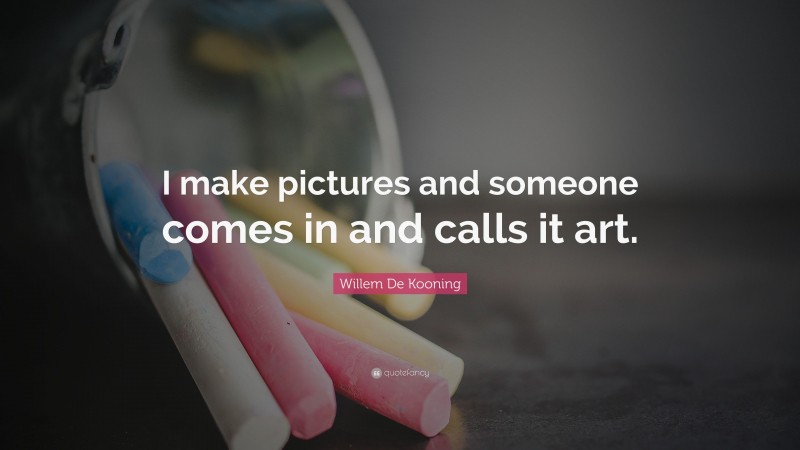 Willem De Kooning Quote: “I make pictures and someone comes in and calls it art.”