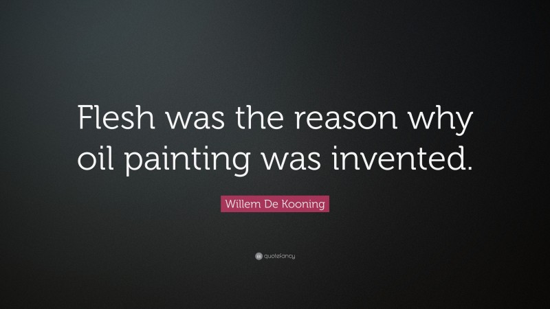 Willem De Kooning Quote: “Flesh was the reason why oil painting was invented.”