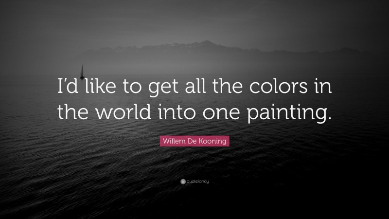 Willem De Kooning Quote: “I’d like to get all the colors in the world into one painting.”