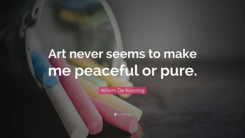 Willem De Kooning Quote: “Art never seems to make me peaceful or pure.”