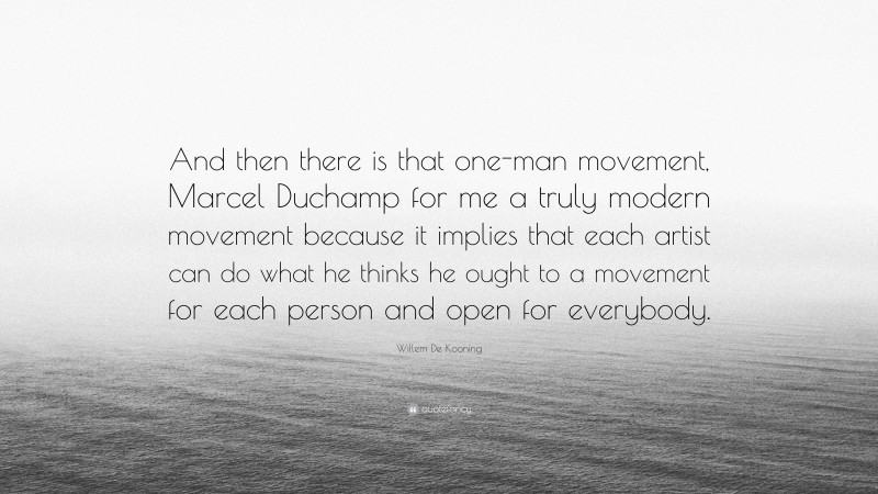 Willem De Kooning Quote: “And then there is that one-man movement, Marcel Duchamp for me a truly modern movement because it implies that each artist can do what he thinks he ought to a movement for each person and open for everybody.”
