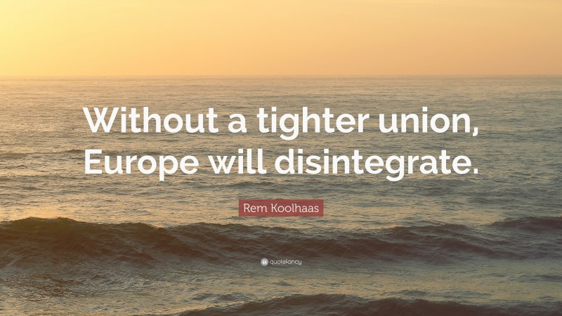 Rem Koolhaas Quote: “Without a tighter union, Europe will disintegrate.”