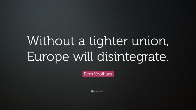 Rem Koolhaas Quote: “Without a tighter union, Europe will disintegrate.”