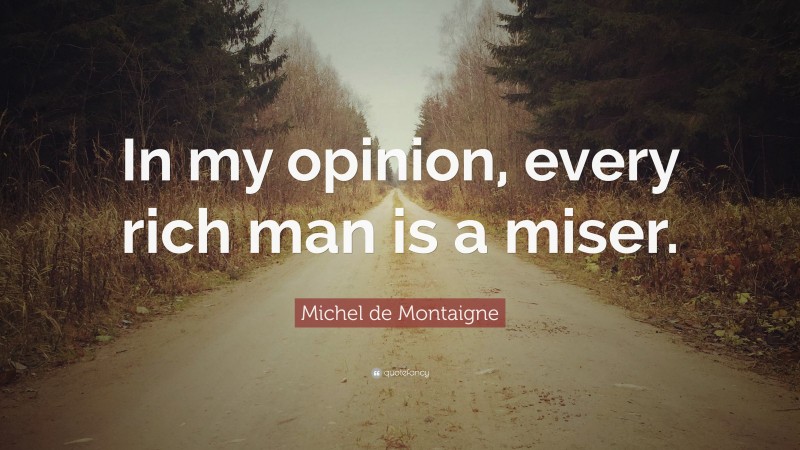 Michel de Montaigne Quote: “In my opinion, every rich man is a miser.”