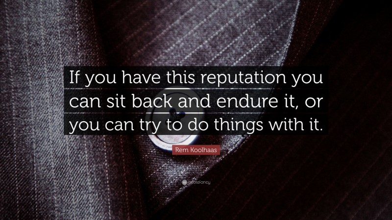 Rem Koolhaas Quote: “If you have this reputation you can sit back and endure it, or you can try to do things with it.”