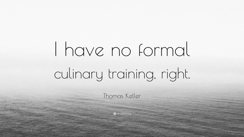 Thomas Keller Quote: “I have no formal culinary training, right.”