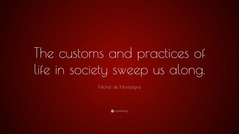 Michel de Montaigne Quote: “The customs and practices of life in society sweep us along.”