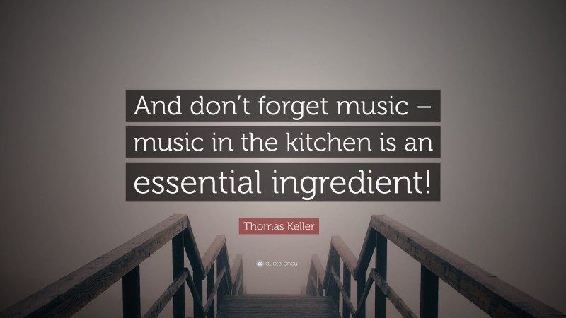 Thomas Keller Quote: “And don’t forget music – music in the kitchen is an essential ingredient!”