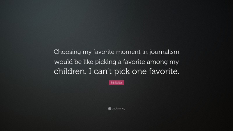 Bill Keller Quote: “Choosing my favorite moment in journalism would be like picking a favorite among my children. I can’t pick one favorite.”