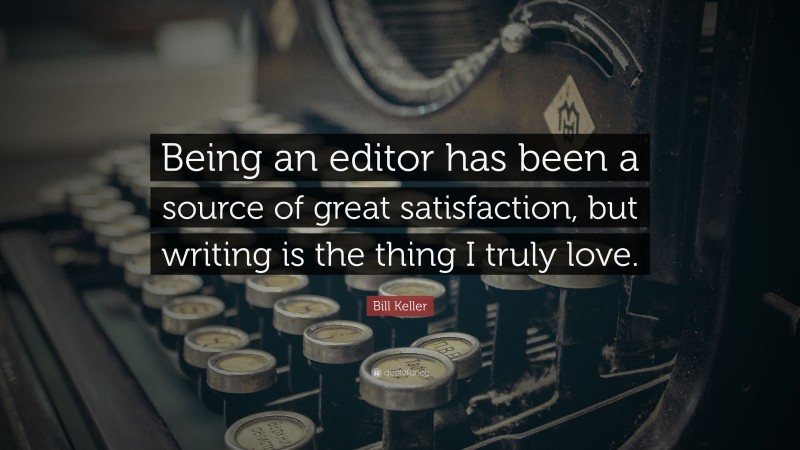 Bill Keller Quote: “Being an editor has been a source of great satisfaction, but writing is the thing I truly love.”