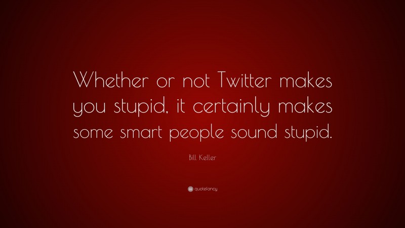 Bill Keller Quote: “Whether or not Twitter makes you stupid, it certainly makes some smart people sound stupid.”