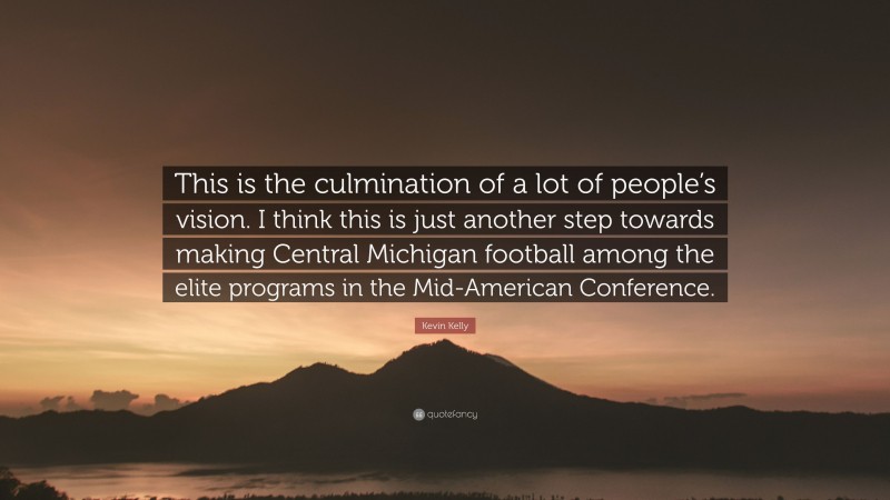 Kevin Kelly Quote: “This is the culmination of a lot of people’s vision. I think this is just another step towards making Central Michigan football among the elite programs in the Mid-American Conference.”