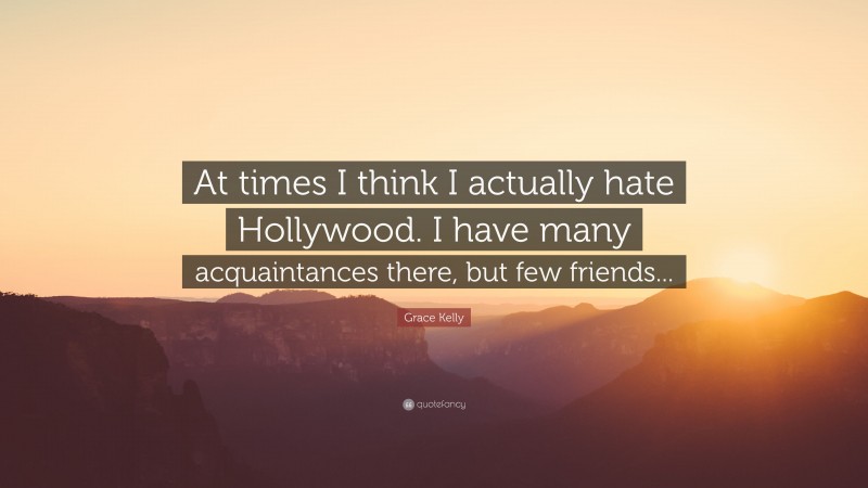 Grace Kelly Quote: “At times I think I actually hate Hollywood. I have many acquaintances there, but few friends...”