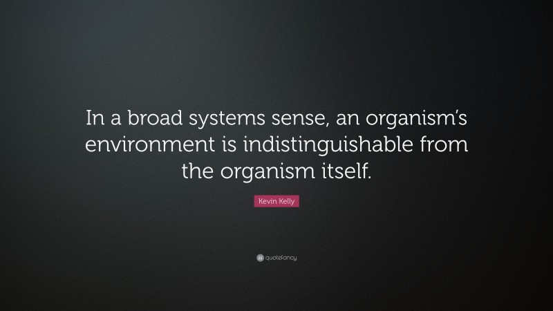 Kevin Kelly Quote: “In a broad systems sense, an organism’s environment is indistinguishable from the organism itself.”