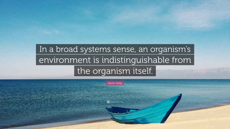 Kevin Kelly Quote: “In a broad systems sense, an organism’s environment is indistinguishable from the organism itself.”