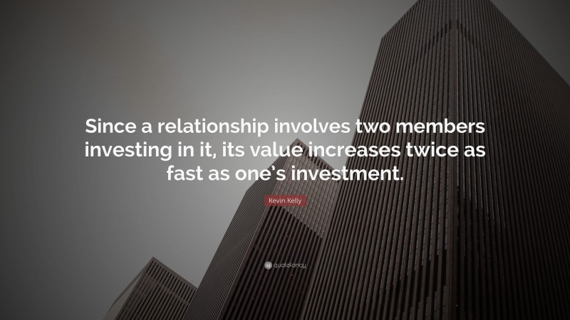 Kevin Kelly Quote: “Since a relationship involves two members investing in it, its value increases twice as fast as one’s investment.”