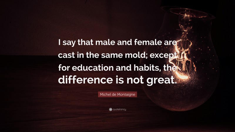 Michel de Montaigne Quote: “I say that male and female are cast in the same mold; except for education and habits, the difference is not great.”