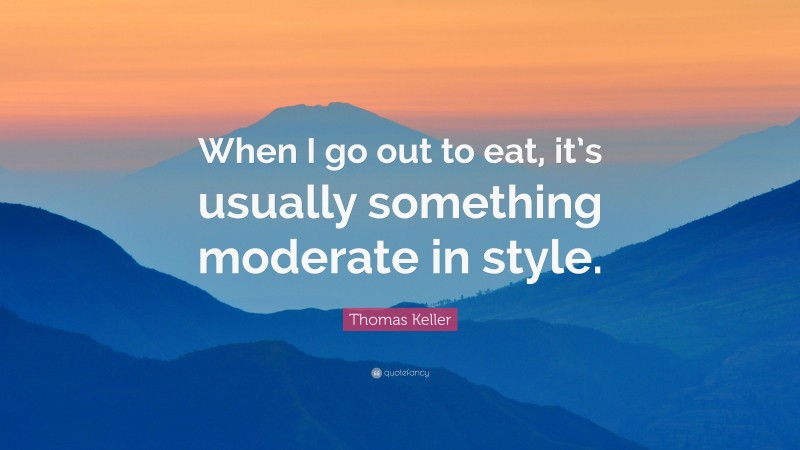 Thomas Keller Quote: “When I go out to eat, it’s usually something moderate in style.”