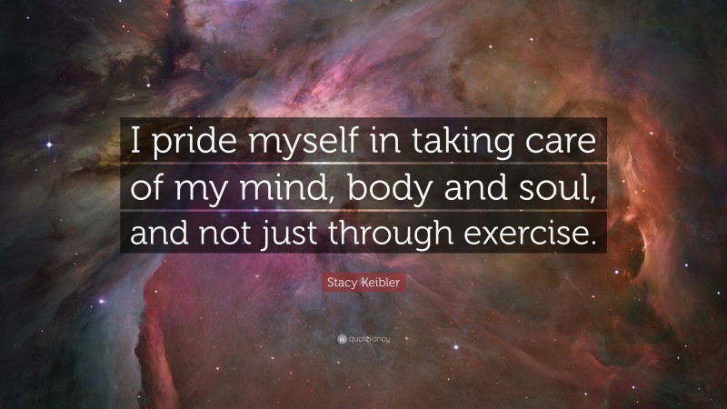 Stacy Keibler Quote: “I pride myself in taking care of my mind, body and soul, and not just through exercise.”