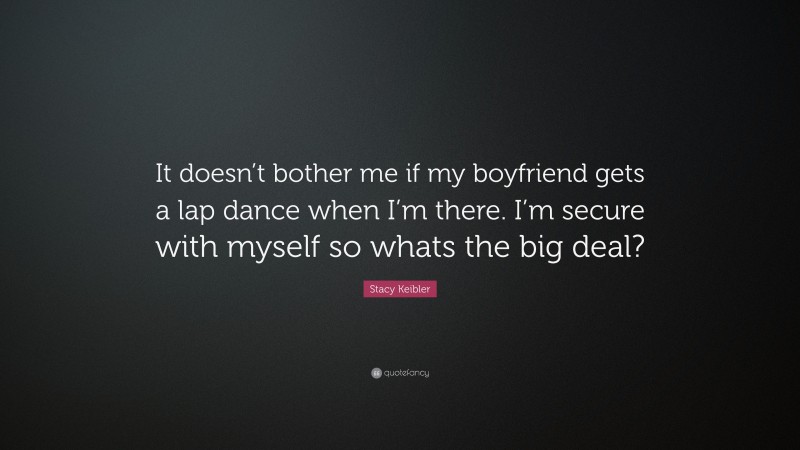 Stacy Keibler Quote: “It doesn’t bother me if my boyfriend gets a lap dance when I’m there. I’m secure with myself so whats the big deal?”