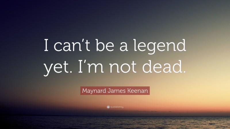 Maynard James Keenan Quote: “I can’t be a legend yet. I’m not dead.”
