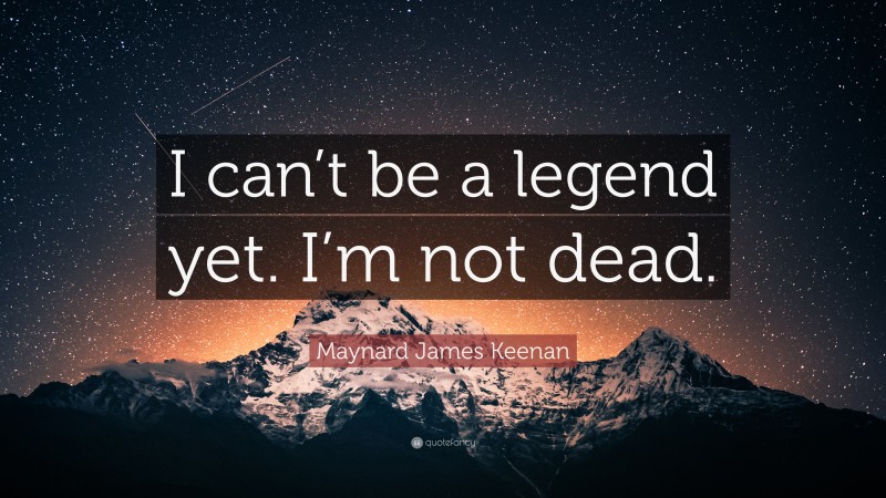 Maynard James Keenan Quote: “I can’t be a legend yet. I’m not dead.”