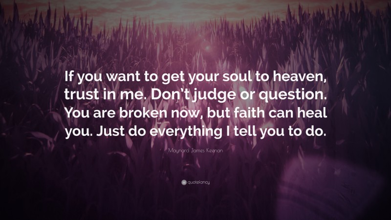 Maynard James Keenan Quote: “If you want to get your soul to heaven, trust in me. Don’t judge or question. You are broken now, but faith can heal you. Just do everything I tell you to do.”