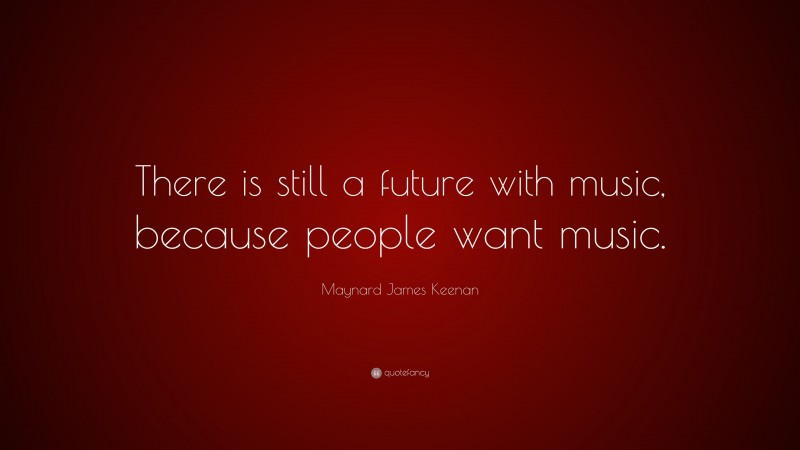 Maynard James Keenan Quote: “There is still a future with music, because people want music.”