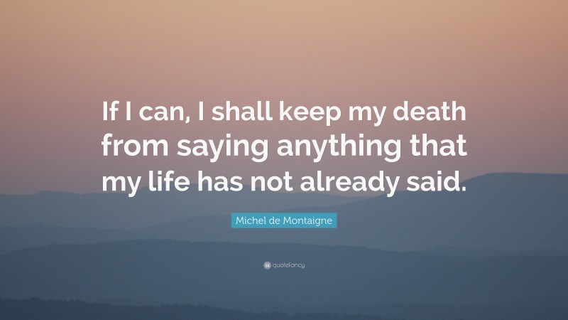 Michel de Montaigne Quote: “If I can, I shall keep my death from saying anything that my life has not already said.”