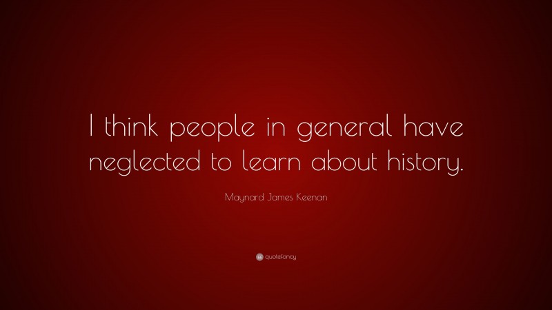 Maynard James Keenan Quote: “I think people in general have neglected to learn about history.”
