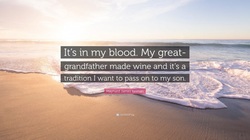 Maynard James Keenan Quote: “It’s in my blood. My great-grandfather made wine and it’s a tradition I want to pass on to my son.”